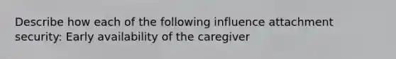 Describe how each of the following influence attachment security: Early availability of the caregiver