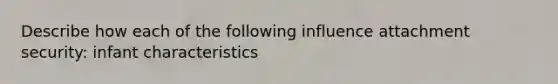 Describe how each of the following influence attachment security: infant characteristics