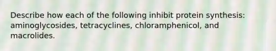 Describe how each of the following inhibit protein synthesis: aminoglycosides, tetracyclines, chloramphenicol, and macrolides.