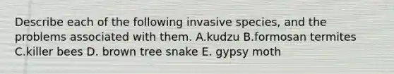 Describe each of the following invasive species, and the problems associated with them. A.kudzu B.formosan termites C.killer bees D. brown tree snake E. gypsy moth