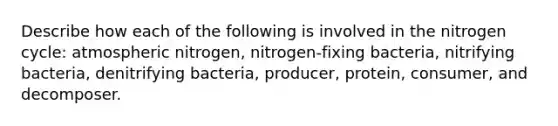 Describe how each of the following is involved in the nitrogen cycle: atmospheric nitrogen, nitrogen-fixing bacteria, nitrifying bacteria, denitrifying bacteria, producer, protein, consumer, and decomposer.