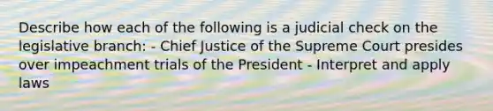 Describe how each of the following is a judicial check on the legislative branch: - Chief Justice of the Supreme Court presides over impeachment trials of the President - Interpret and apply laws