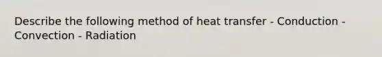 Describe the following method of heat transfer - Conduction - Convection - Radiation