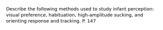 Describe the following methods used to study infant perception: visual preference, habituation, high-amplitude sucking, and orienting response and tracking. P. 147