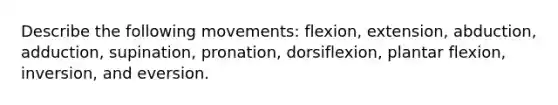 Describe the following movements: flexion, extension, abduction, adduction, supination, pronation, dorsiflexion, plantar flexion, inversion, and eversion.