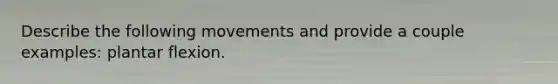 Describe the following movements and provide a couple examples: plantar flexion.