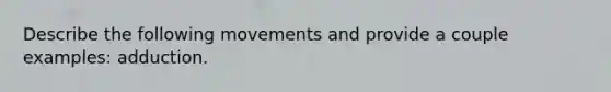 Describe the following movements and provide a couple examples: adduction.