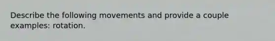 Describe the following movements and provide a couple examples: rotation.