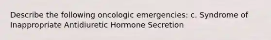 Describe the following oncologic emergencies: c. Syndrome of Inappropriate Antidiuretic Hormone Secretion