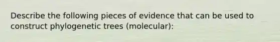 Describe the following pieces of evidence that can be used to construct phylogenetic trees (molecular):