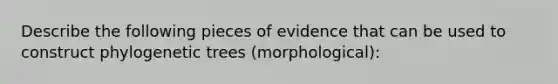 Describe the following pieces of evidence that can be used to construct phylogenetic trees (morphological):