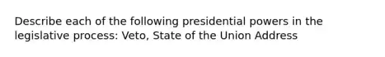 Describe each of the following presidential powers in the legislative process: Veto, State of the Union Address