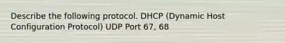 Describe the following protocol. DHCP (Dynamic Host Configuration Protocol) UDP Port 67, 68