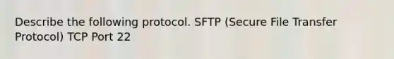 Describe the following protocol. SFTP (Secure File Transfer Protocol) TCP Port 22