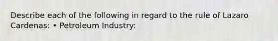 Describe each of the following in regard to the rule of Lazaro Cardenas: • Petroleum Industry: