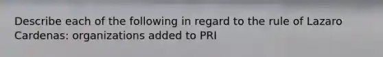 Describe each of the following in regard to the rule of Lazaro Cardenas: organizations added to PRI