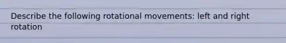 Describe the following rotational movements: left and right rotation