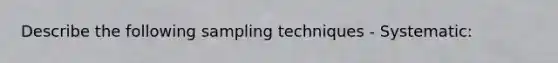 Describe the following sampling techniques - Systematic: