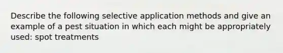 Describe the following selective application methods and give an example of a pest situation in which each might be appropriately used: spot treatments