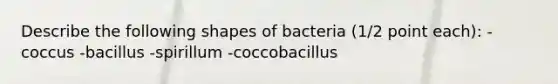 Describe the following shapes of bacteria (1/2 point each): -coccus -bacillus -spirillum -coccobacillus