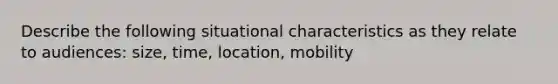 Describe the following situational characteristics as they relate to audiences: size, time, location, mobility