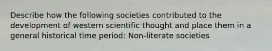 Describe how the following societies contributed to the development of western scientific thought and place them in a general historical time period: Non-literate societies