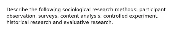 Describe the following sociological research methods: participant observation, surveys, content analysis, controlled experiment, historical research and evaluative research.