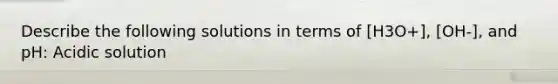 Describe the following solutions in terms of [H3O+], [OH-], and pH: Acidic solution