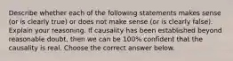 Describe whether each of the following statements makes sense (or is clearly true) or does not make sense (or is clearly false). Explain your reasoning. If causality has been established beyond reasonable doubt, then we can be 100% confident that the causality is real. Choose the correct answer below.