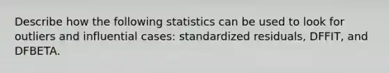 Describe how the following statistics can be used to look for outliers and influential cases: standardized residuals, DFFIT, and DFBETA.