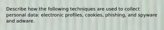 Describe how the following techniques are used to collect personal data: electronic profiles, cookies, phishing, and spyware and adware.