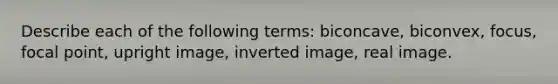 Describe each of the following terms: biconcave, biconvex, focus, focal point, upright image, inverted image, real image.