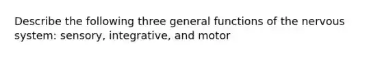Describe the following three general functions of the nervous system: sensory, integrative, and motor
