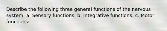 Describe the following three general functions of the nervous system: a. Sensory functions: b. Integrative functions: c. Motor functions: