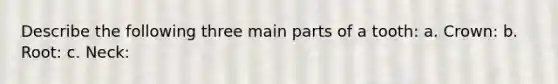 Describe the following three main parts of a tooth: a. Crown: b. Root: c. Neck: