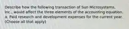 Describe how the following transaction of Sun Microsystems, Inc., would affect the three elements of the accounting equation. a. Paid research and development expenses for the current year. (Choose all that apply)