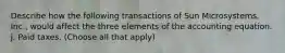 Describe how the following transactions of Sun Microsystems, Inc., would affect the three elements of the accounting equation. j. Paid taxes. (Choose all that apply)