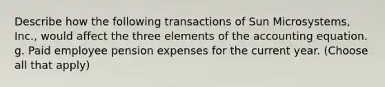 Describe how the following transactions of Sun Microsystems, Inc., would affect the three elements of the accounting equation. g. Paid employee pension expenses for the current year. (Choose all that apply)