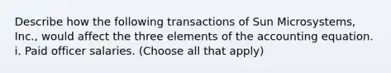 Describe how the following transactions of Sun Microsystems, Inc., would affect the three elements of the accounting equation. i. Paid officer salaries. (Choose all that apply)