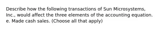 Describe how the following transactions of Sun Microsystems, Inc., would affect the three elements of the accounting equation. e. Made cash sales. (Choose all that apply)