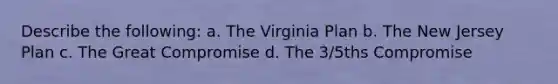 Describe the following: a. The Virginia Plan b. The New Jersey Plan c. The Great Compromise d. The 3/5ths Compromise