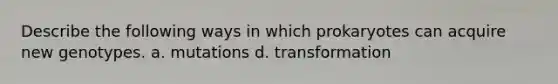 Describe the following ways in which prokaryotes can acquire new genotypes. a. mutations d. transformation