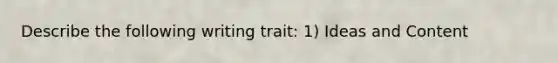 Describe the following writing trait: 1) Ideas and Content