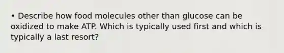 • Describe how food molecules other than glucose can be oxidized to make ATP. Which is typically used first and which is typically a last resort?