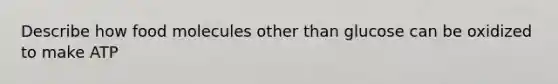 Describe how food molecules other than glucose can be oxidized to make ATP