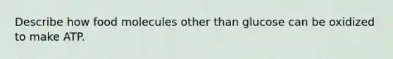 Describe how food molecules other than glucose can be oxidized to make ATP.