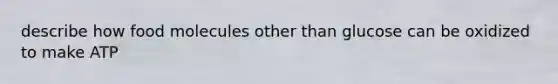 describe how food molecules other than glucose can be oxidized to make ATP