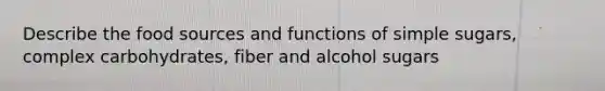 Describe the food sources and functions of simple sugars, complex carbohydrates, fiber and alcohol sugars