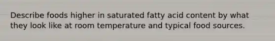 Describe foods higher in saturated fatty acid content by what they look like at room temperature and typical food sources.