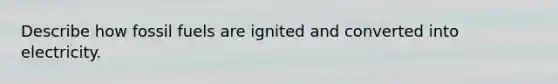 Describe how fossil fuels are ignited and converted into electricity.